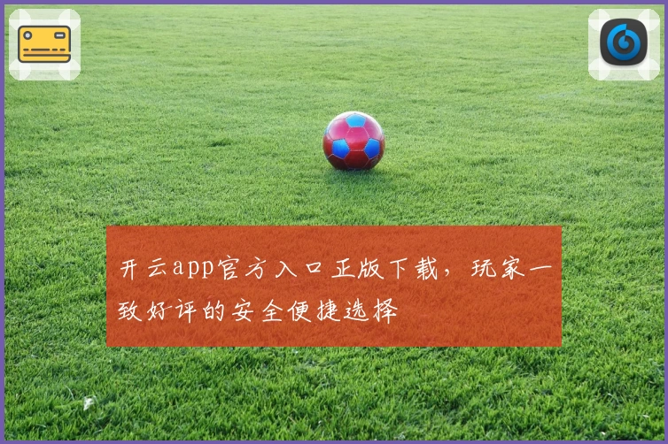 开云app官方入口正版下载，玩家一致好评的安全便捷选择