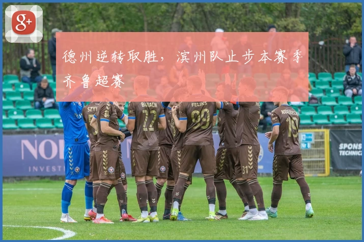 德州逆转取胜，滨州队止步本赛季齐鲁超赛
