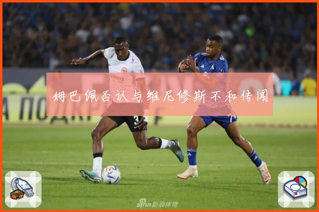 姆巴佩否认与维尼修斯不和传闻