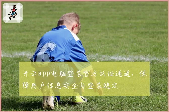 开云app电脑登录官方认证通道,保障用户信息安全与登录稳定