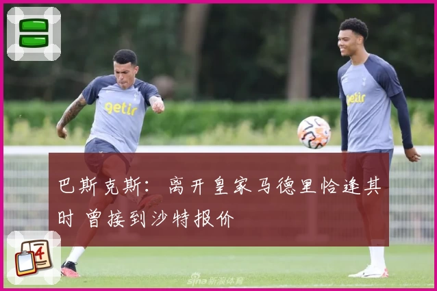巴斯克斯：离开皇家马德里恰逢其时 曾接到沙特报价