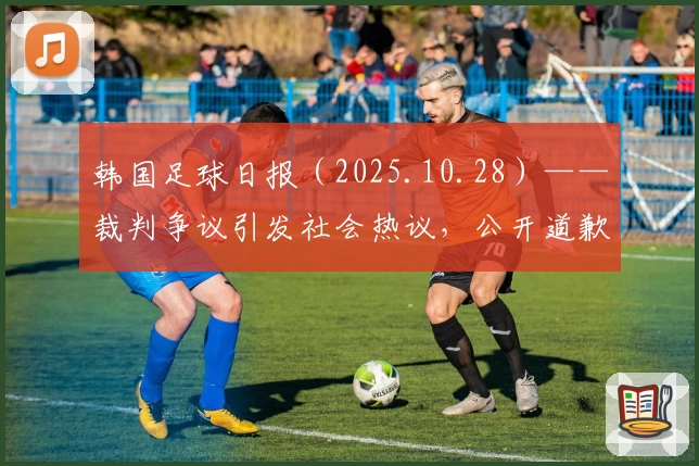 韩国足球日报（2025.10.28）——裁判争议引发社会热议，公开道歉是否奏效