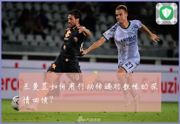 王曼昱如何用行动传递对教练的深情回馈？