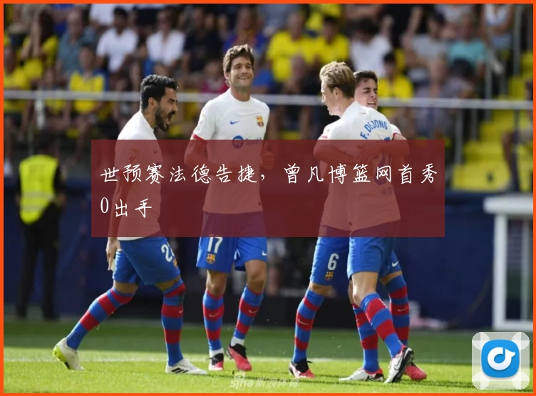 世预赛法德告捷，曾凡博篮网首秀0出手