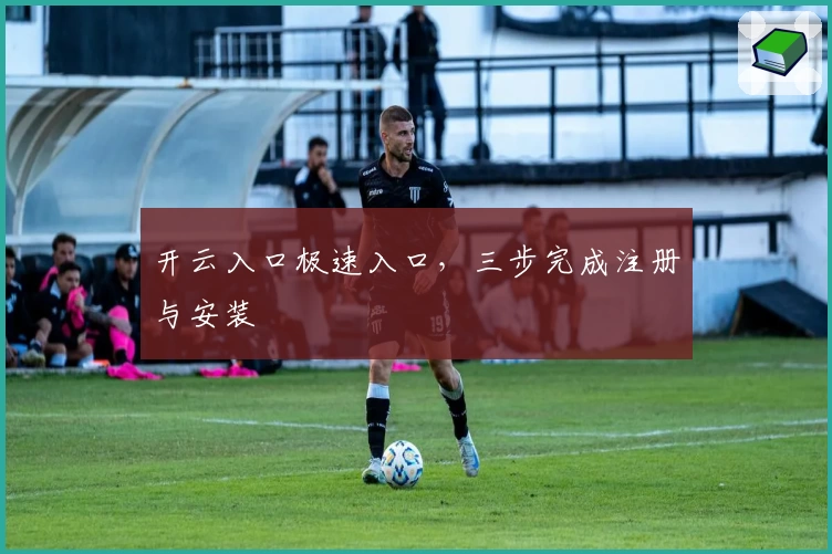开云入口极速入口，三步完成注册与安装