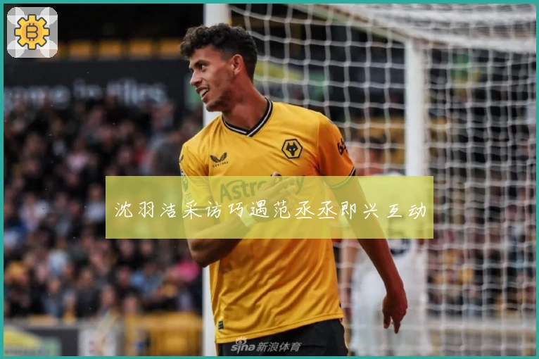 沈羽洁采访巧遇范丞丞即兴互动