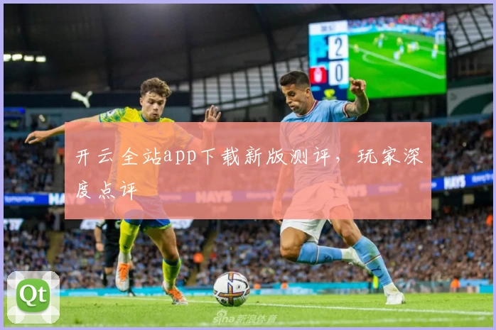 开云全站app下载新版测评，玩家深度点评
