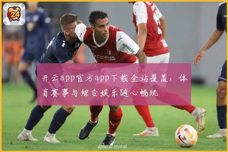 开云app官方app下载全站覆盖，体育赛事与综合娱乐随心畅玩