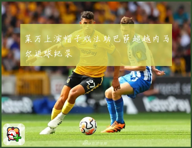 莱万上演帽子戏法助巴萨超越内马尔进球纪录