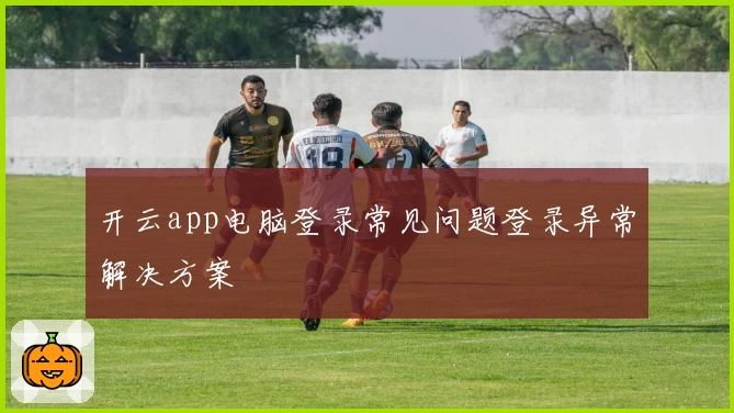 开云app电脑登录常见问题登录异常解决方案