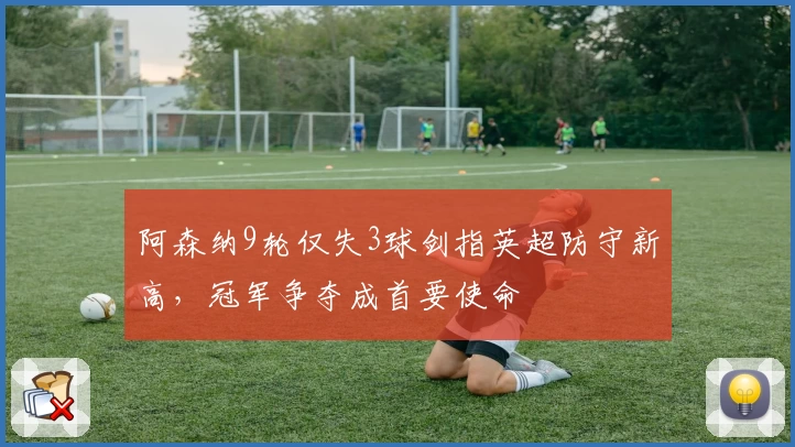 阿森纳9轮仅失3球剑指英超防守新高，冠军争夺成首要使命