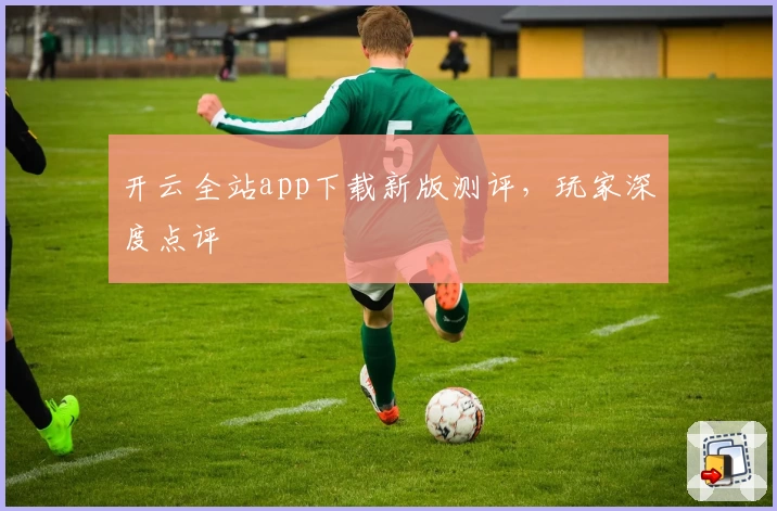 开云全站app下载新版测评，玩家深度点评