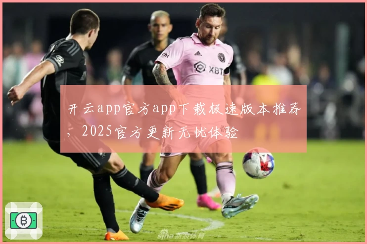 开云app官方app下载极速版本推荐，2025官方更新无忧体验