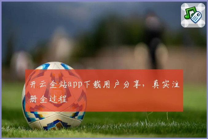 开云全站app下载用户分享，真实注册全过程