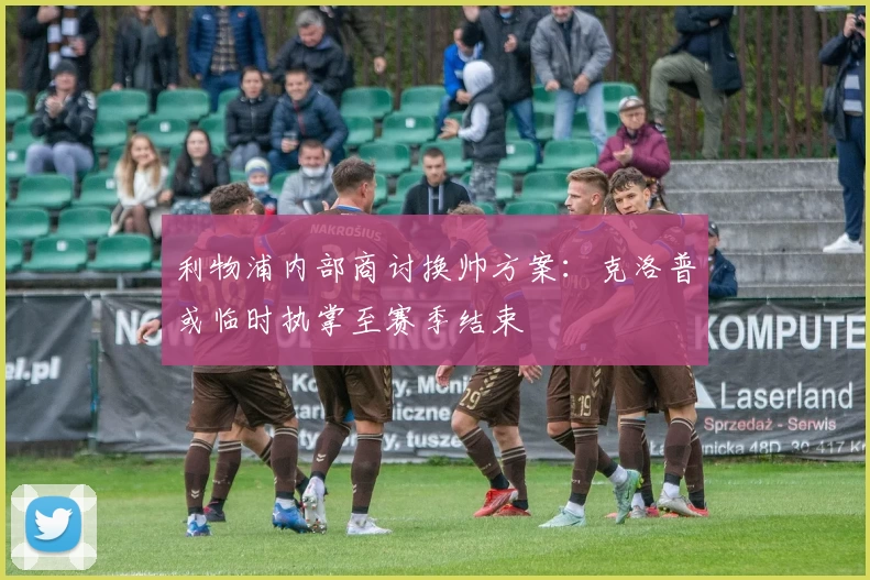 利物浦内部商讨换帅方案：克洛普或临时执掌至赛季结束