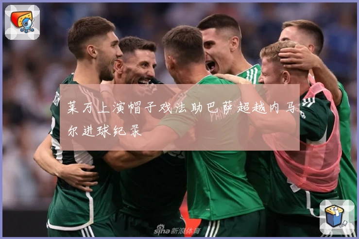 莱万上演帽子戏法助巴萨超越内马尔进球纪录