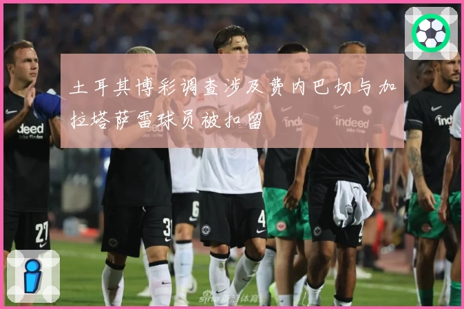 土耳其博彩调查涉及费内巴切与加拉塔萨雷球员被扣留