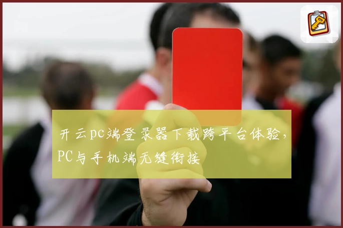 开云pc端登录器下载跨平台体验,PC与手机端无缝衔接