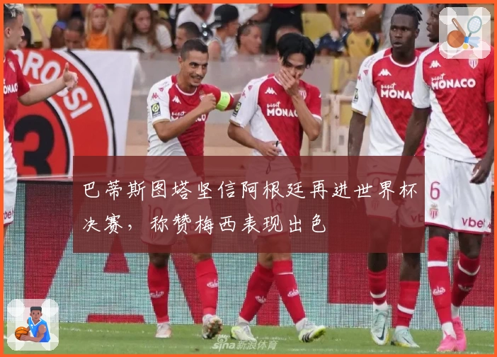 巴蒂斯图塔坚信阿根廷再进世界杯决赛，称赞梅西表现出色