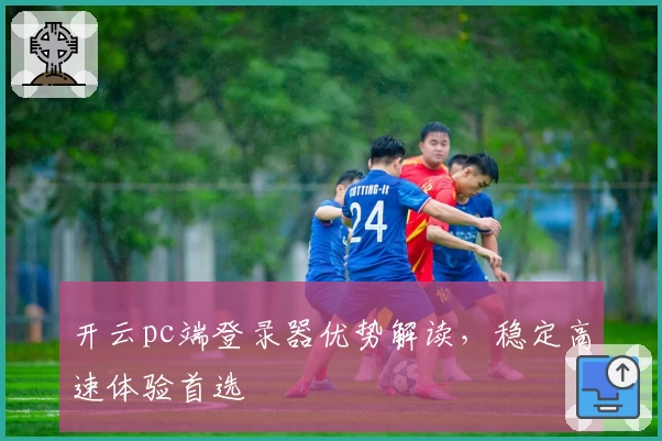 开云pc端登录器优势解读，稳定高速体验首选