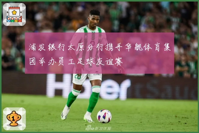 浦发银行太原分行携手华舰体育集团举办员工足球友谊赛