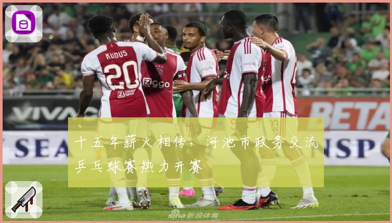 十五年薪火相传，河池市政务交流乒乓球赛热力开赛