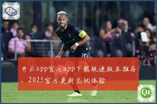 开云app官方app下载极速版本推荐，2025官方更新无忧体验