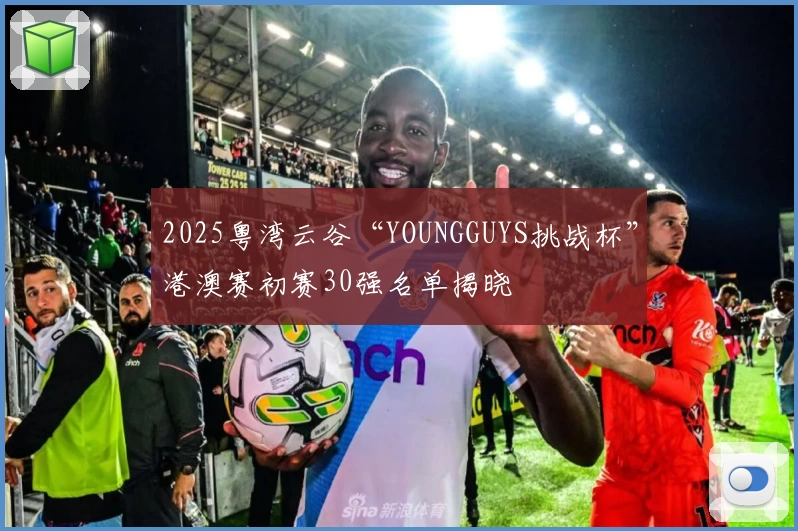 2025粤湾云谷“YOUNGGUYS挑战杯”港澳赛初赛30强名单揭晓