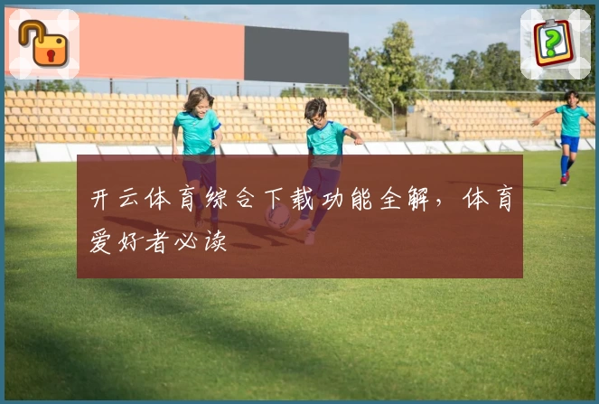 开云体育综合下载功能全解，体育爱好者必读