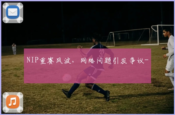 NIP重赛风波,网络问题引发争议-