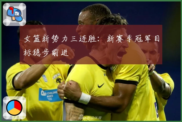 女篮新势力三连胜：新赛季冠军目标稳步前进