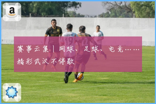 赛事云集丨网球、足球、电竞……精彩武汉不停歇