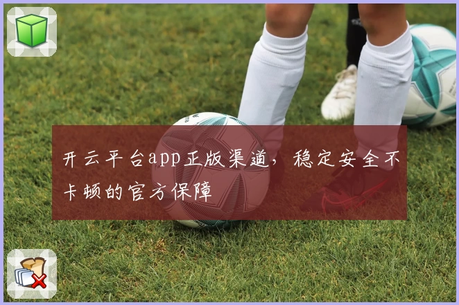 开云平台app正版渠道，稳定安全不卡顿的官方保障