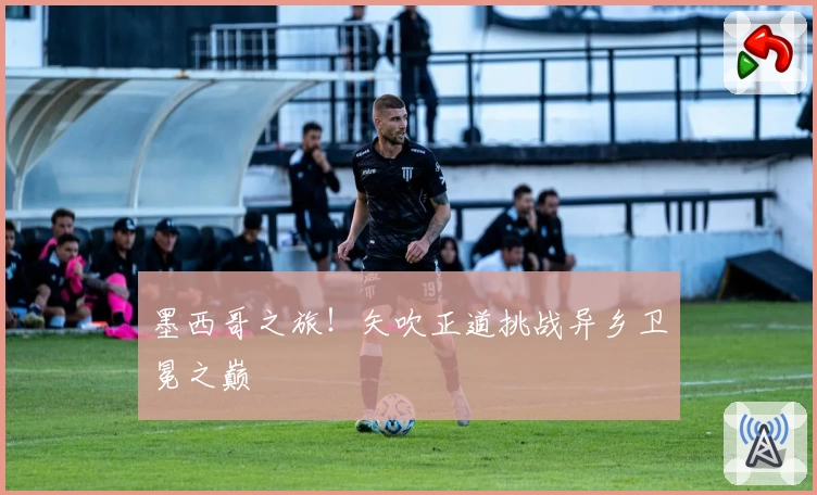 墨西哥之旅！矢吹正道挑战异乡卫冕之巅